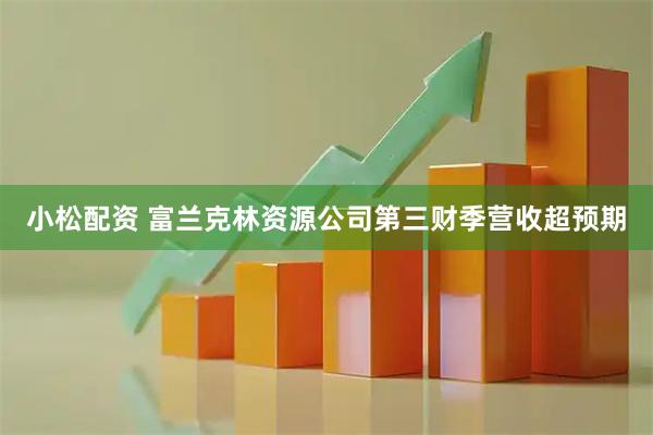 小松配资 富兰克林资源公司第三财季营收超预期