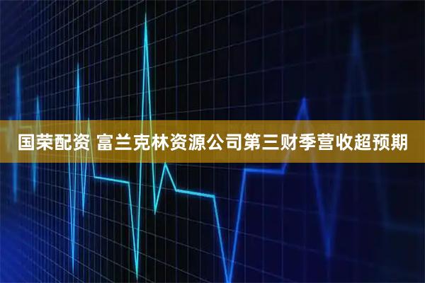 国荣配资 富兰克林资源公司第三财季营收超预期