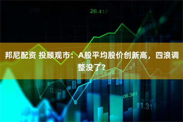 邦尼配资 投顾观市：A股平均股价创新高，四浪调整没了？