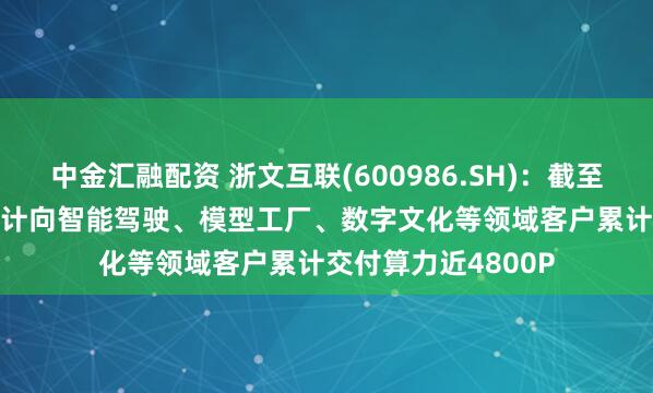 中金汇融配资 浙文互联(600986.SH)：截至2025年4月，已累计向智能驾驶、模型工厂、数字文化等领域客户累计交付算力近4800P