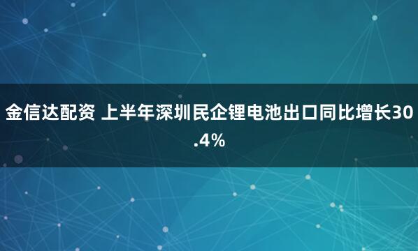 金信达配资 上半年深圳民企锂电池出口同比增长30.4%