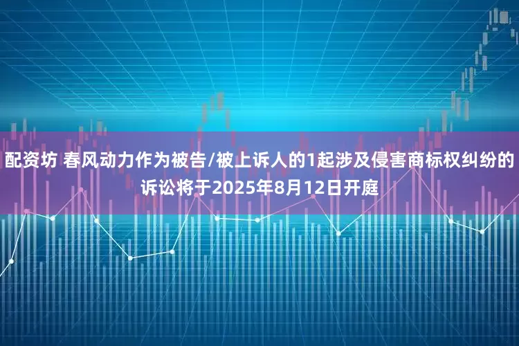 配资坊 春风动力作为被告/被上诉人的1起涉及侵害商标权纠纷的诉讼将于2025年8月12日开庭