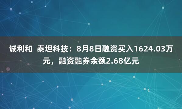 诚利和  泰坦科技：8月8日融资买入1624.03万元，融资融券余额2.68亿元