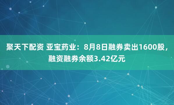 聚天下配资 亚宝药业：8月8日融券卖出1600股，融资融券余额3.42亿元