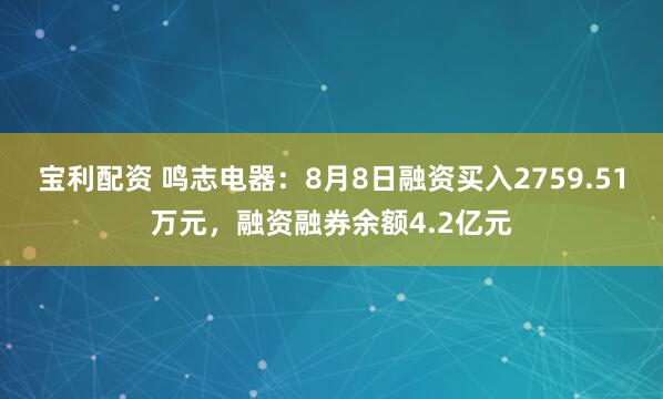 宝利配资 鸣志电器：8月8日融资买入2759.51万元，融资融券余额4.2亿元
