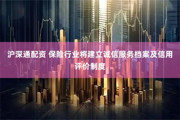 沪深通配资 保险行业将建立诚信服务档案及信用评价制度