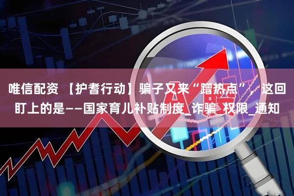 唯信配资 【护耆行动】骗子又来“蹭热点”，这回盯上的是——国家育儿补贴制度_诈骗_权限_通知