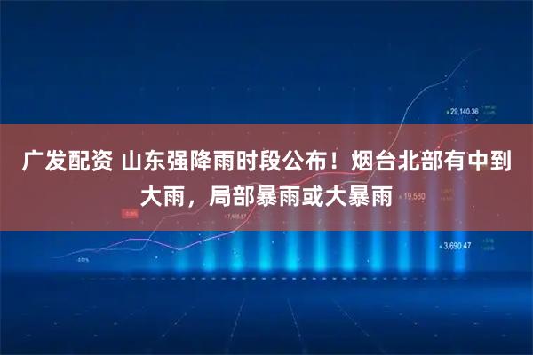 广发配资 山东强降雨时段公布！烟台北部有中到大雨，局部暴雨或大暴雨