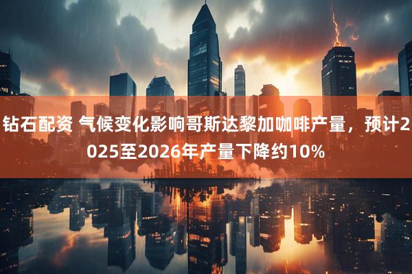 钻石配资 气候变化影响哥斯达黎加咖啡产量，预计2025至2026年产量下降约10%