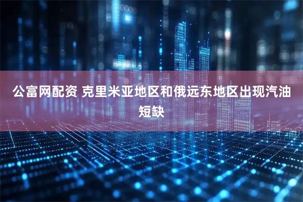 公富网配资 克里米亚地区和俄远东地区出现汽油短缺