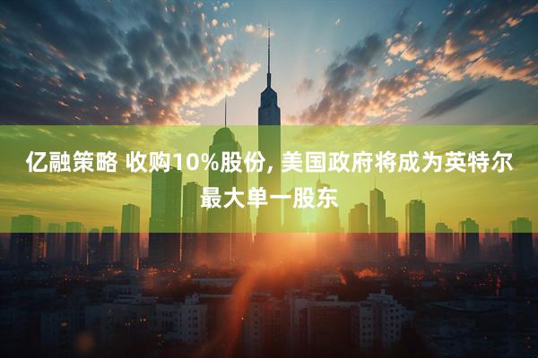 亿融策略 收购10%股份, 美国政府将成为英特尔最大单一股东