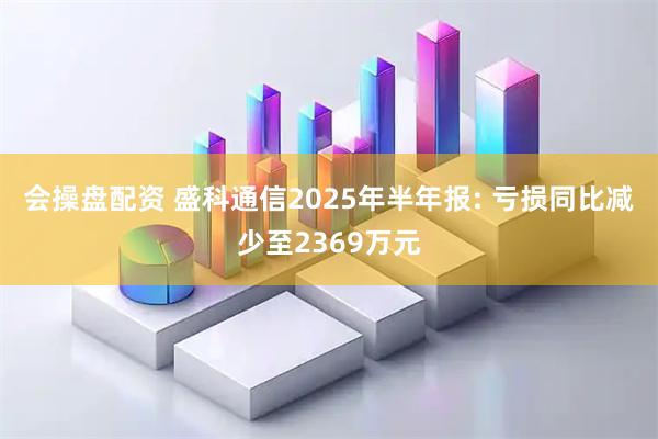 会操盘配资 盛科通信2025年半年报: 亏损同比减少至2369万元