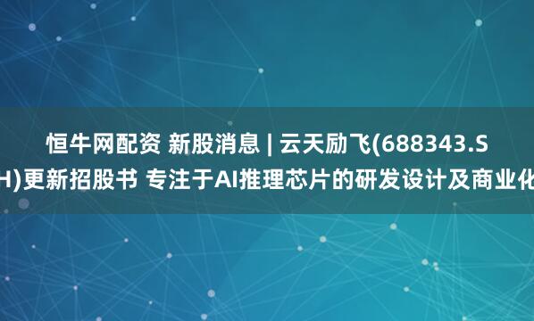 恒牛网配资 新股消息 | 云天励飞(688343.SH)更新招股书 专注于AI推理芯片的研发设计及商业化