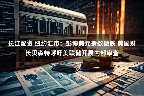 长江配资 纽约汇市：彭博美元指数微跌 美国财长贝森特呼吁美联储开展内部审查