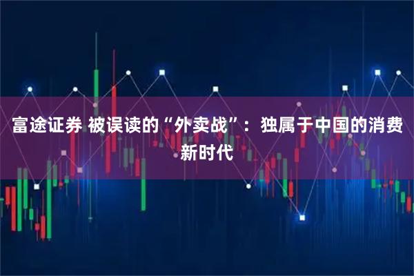 富途证券 被误读的“外卖战”：独属于中国的消费新时代
