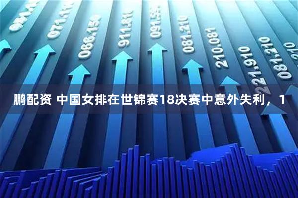 鹏配资 中国女排在世锦赛18决赛中意外失利，1