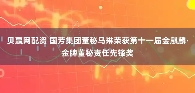 贝赢网配资 国芳集团董秘马琳荣获第十一届金麒麟·金牌董秘责任先锋奖