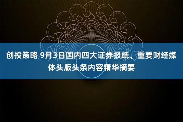 创投策略 9月3日国内四大证券报纸、重要财经媒体头版头条内容精华摘要