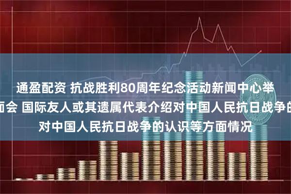 通盈配资 抗战胜利80周年纪念活动新闻中心举办第三场记者见面会 国际友人或其遗属代表介绍对中国人民抗日战争的认识等方面情况