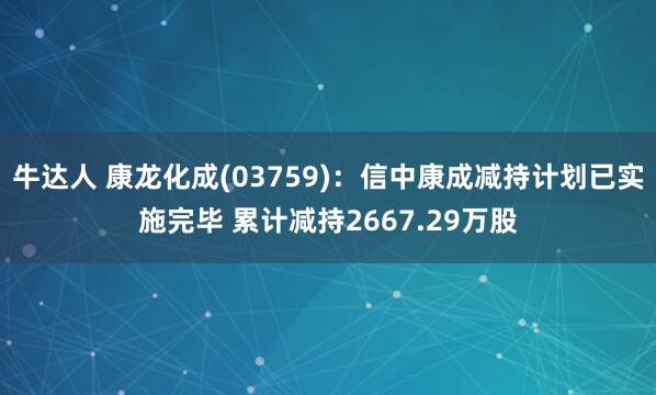 牛达人 康龙化成(03759)：信中康成减持计划已实施完毕 累计减持2667.29万股