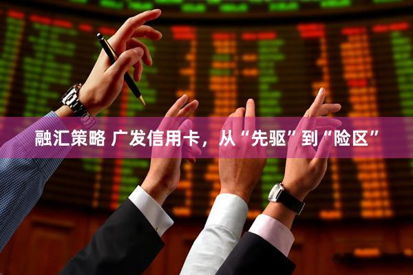 融汇策略 广发信用卡，从“先驱”到“险区”