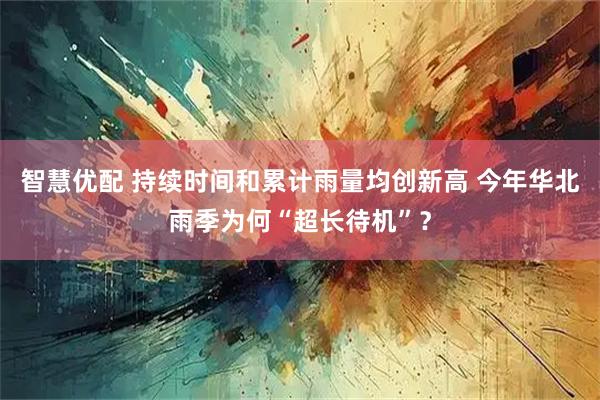 智慧优配 持续时间和累计雨量均创新高 今年华北雨季为何“超长待机”？