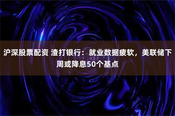 沪深股票配资 渣打银行：就业数据疲软，美联储下周或降息50个基点