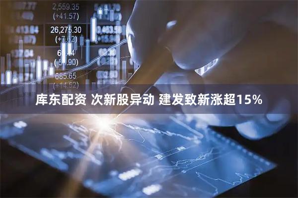 库东配资 次新股异动 建发致新涨超15%
