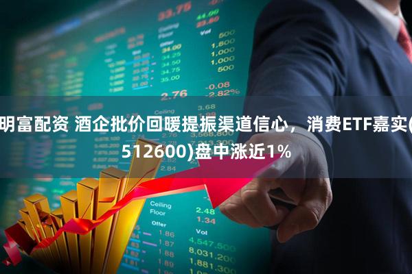 明富配资 酒企批价回暖提振渠道信心，消费ETF嘉实(512600)盘中涨近1%