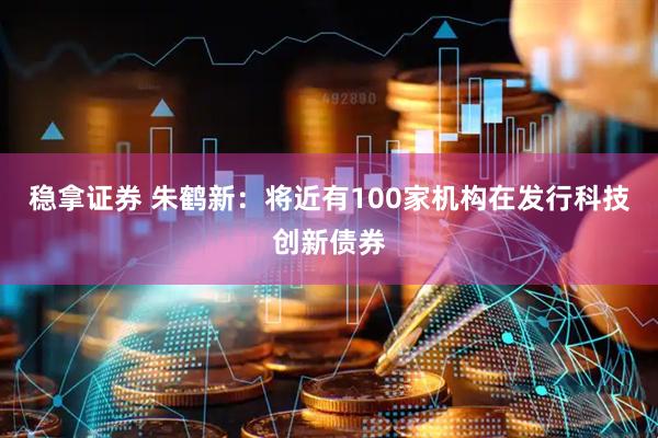 稳拿证券 朱鹤新：将近有100家机构在发行科技创新债券