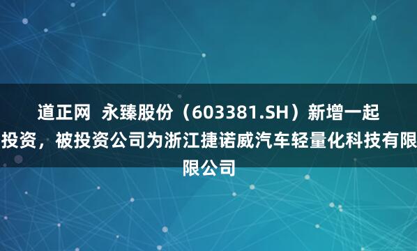 道正网  永臻股份（603381.SH）新增一起对外投资，被投资公司为浙江捷诺威汽车轻量化科技有限公司