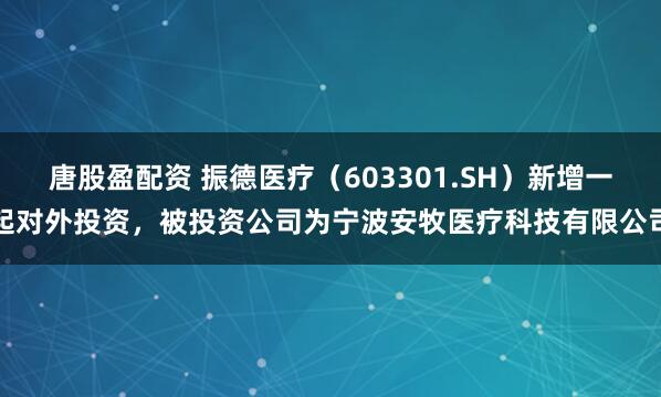 唐股盈配资 振德医疗（603301.SH）新增一起对外投资，被投资公司为宁波安牧医疗科技有限公司