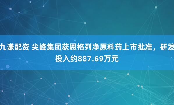 九谦配资 尖峰集团获恩格列净原料药上市批准，研发投入约887.69万元