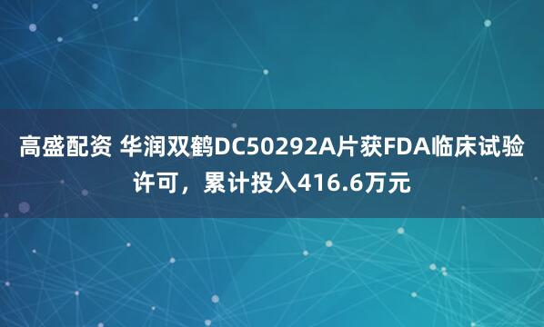 高盛配资 华润双鹤DC50292A片获FDA临床试验许可，累计投入416.6万元