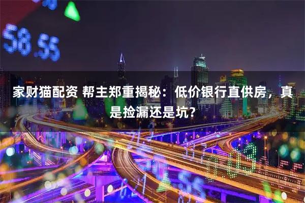 家财猫配资 帮主郑重揭秘：低价银行直供房，真是捡漏还是坑？
