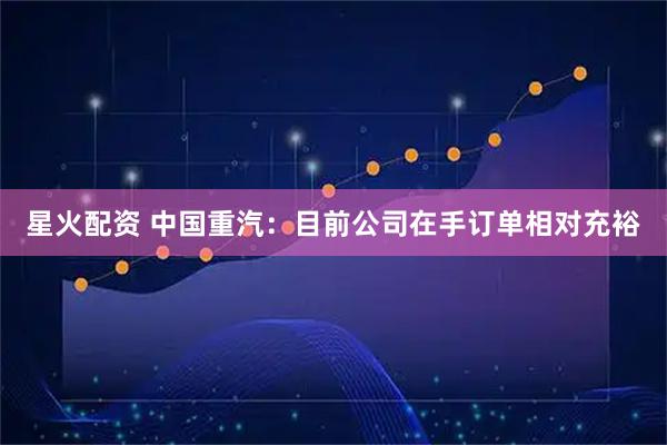星火配资 中国重汽：目前公司在手订单相对充裕