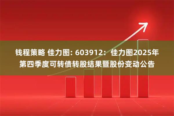 钱程策略 佳力图: 603912：佳力图2025年第四季度可转债转股结果暨股份变动公告