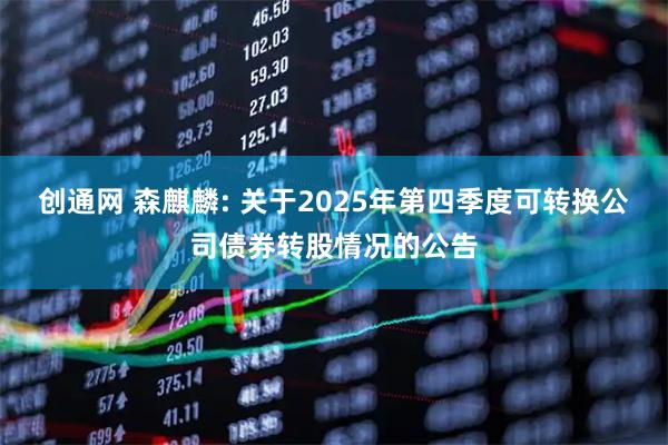 创通网 森麒麟: 关于2025年第四季度可转换公司债券转股情况的公告