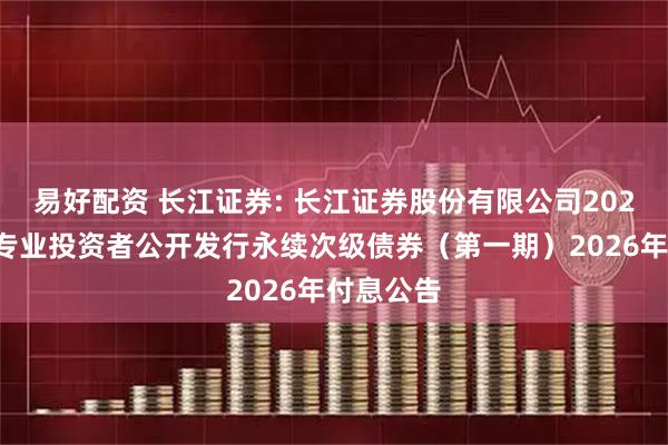 易好配资 长江证券: 长江证券股份有限公司2025年面向专业投资者公开发行永续次级债券（第一期）2026年付息公告