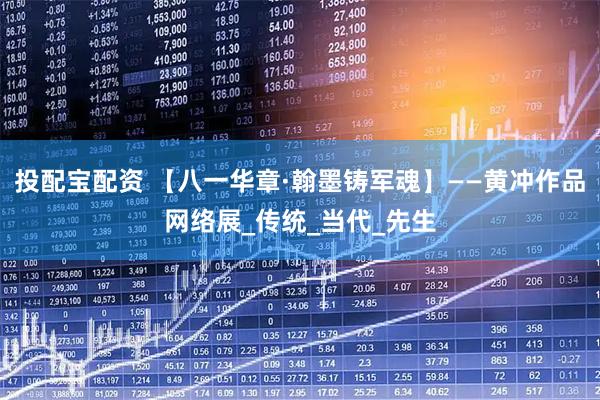 投配宝配资 【八一华章·翰墨铸军魂】——黄冲作品网络展_传统_当代_先生