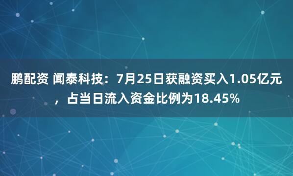 鹏配资 闻泰科技：7月25日获融资买入1.05亿元，占当日流入资金比例为18.45%