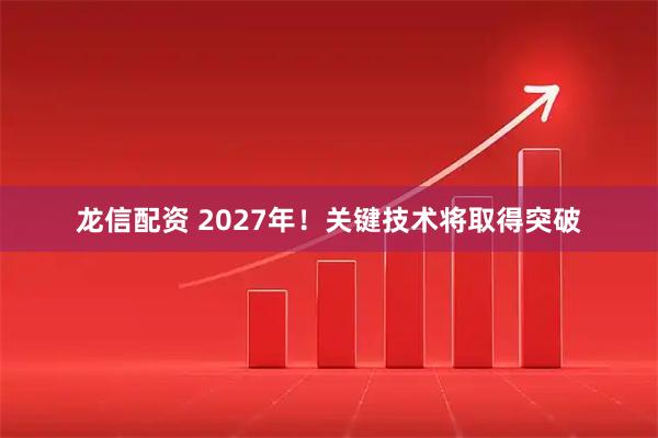 龙信配资 2027年！关键技术将取得突破