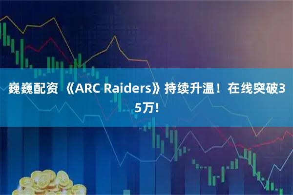 巍巍配资 《ARC Raiders》持续升温！在线突破35万!