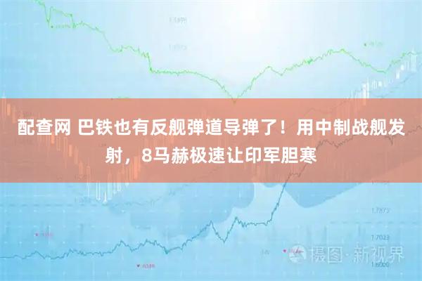 配查网 巴铁也有反舰弹道导弹了！用中制战舰发射，8马赫极速让印军胆寒