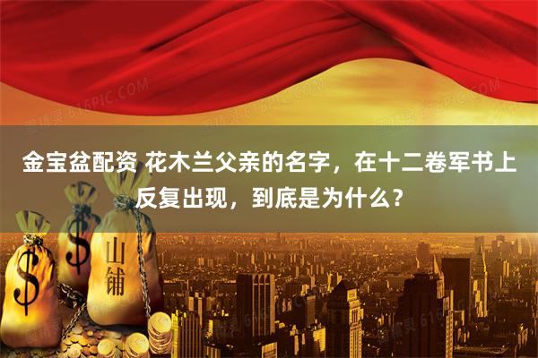 金宝盆配资 花木兰父亲的名字，在十二卷军书上反复出现，到底是为什么？