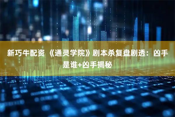 新巧牛配资 《通灵学院》剧本杀复盘剧透：凶手是谁+凶手揭秘