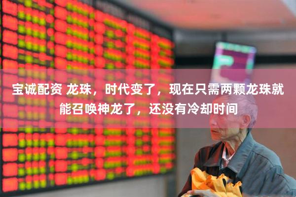 宝诚配资 龙珠，时代变了，现在只需两颗龙珠就能召唤神龙了，还没有冷却时间